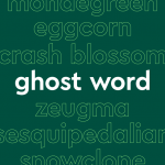 List of words in white outline, with central word in bold white font, on dark green background: “mondegreen, eggcorn, crash blossom, ghost word, zeugma, sesquipedalian, snowclone”