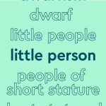 List of words in outlined font, with central word in bold teal font, on light teal background: “dwarfism, dwarf, little people, little person [in bold], people of short stature, short statured people"